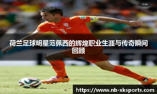 荷兰足球明星范佩西的辉煌职业生涯与传奇瞬间回顾
